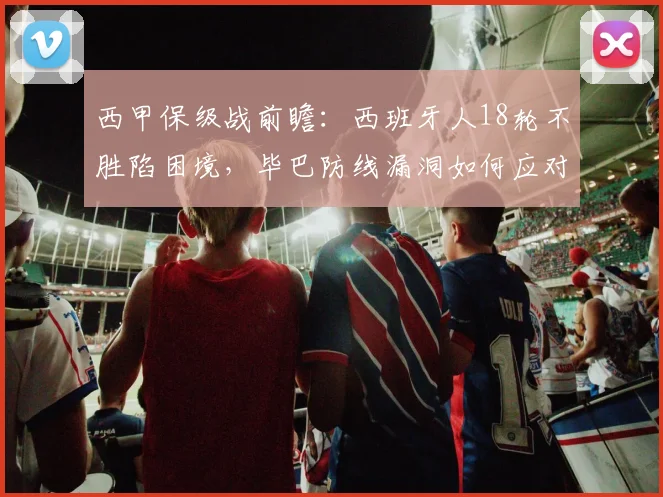 西甲保级战前瞻：西班牙人18轮不胜陷困境，毕巴防线漏洞如何应对？