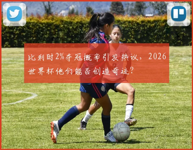 比利时2%夺冠概率引发热议，2026世界杯他们能否创造奇迹？