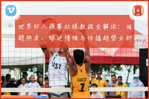 世界杯八强赛社媒数据全解读：话题热度、球迷情绪与传播趋势分析