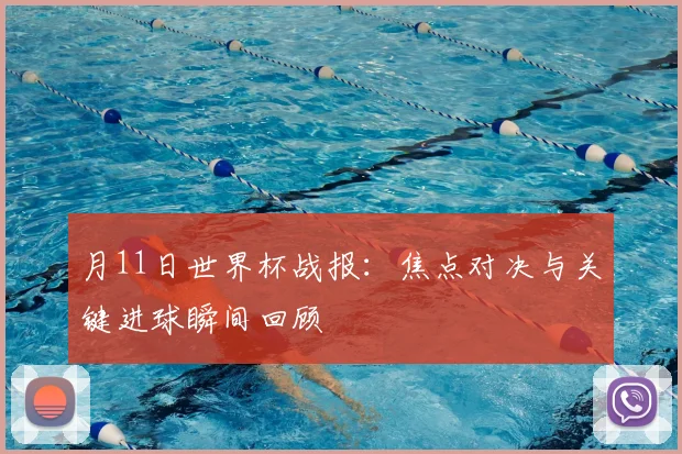 月11日世界杯战报:焦点对决与关键进球瞬间回顾