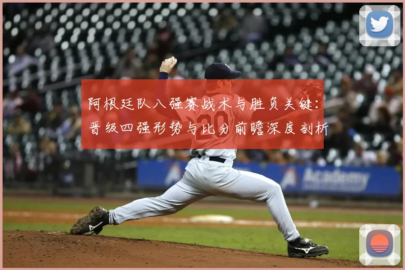 阿根廷队八强赛战术与胜负关键：晋级四强形势与比分前瞻深度剖析
