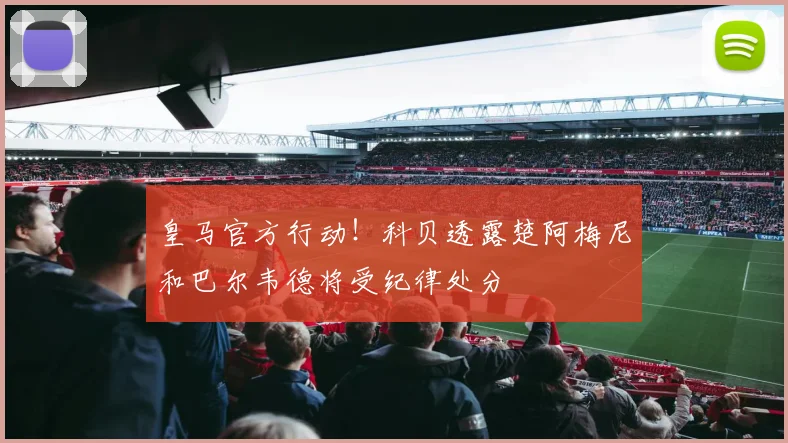 皇马官方行动！科贝透露楚阿梅尼和巴尔韦德将受纪律处分