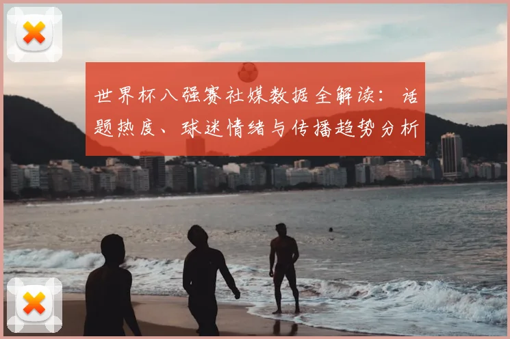 世界杯八强赛社媒数据全解读：话题热度、球迷情绪与传播趋势分析
