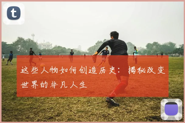 这些人物如何创造历史：揭秘改变世界的非凡人生