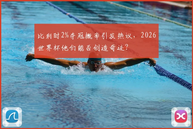比利时2%夺冠概率引发热议,2026世界杯他们能否创造奇迹?