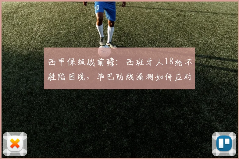 西甲保级战前瞻：西班牙人18轮不胜陷困境，毕巴防线漏洞如何应对？