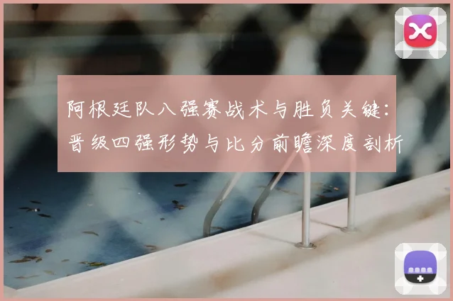 阿根廷队八强赛战术与胜负关键：晋级四强形势与比分前瞻深度剖析