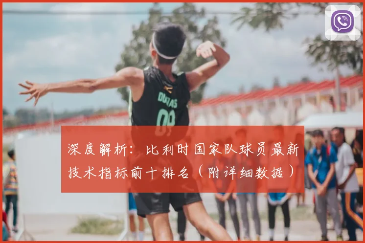 深度解析：比利时国家队球员最新技术指标前十排名（附详细数据）